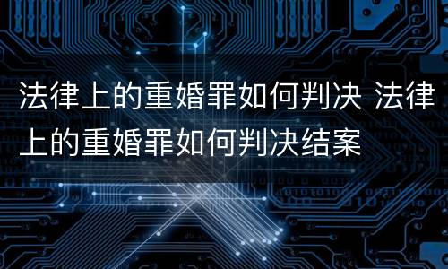 法律上的重婚罪如何判决 法律上的重婚罪如何判决结案