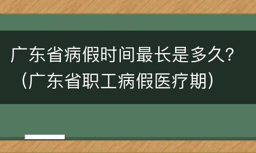 广东省病假时间最长是多久？（广东省职工病假医疗期）