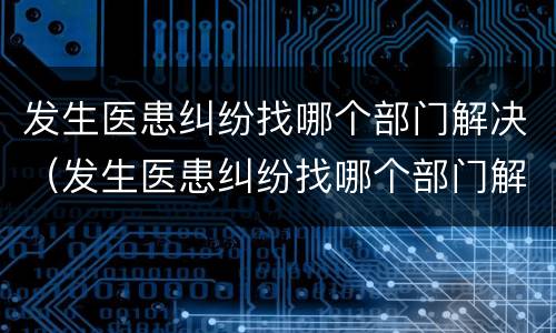 发生医患纠纷找哪个部门解决（发生医患纠纷找哪个部门解决呢）
