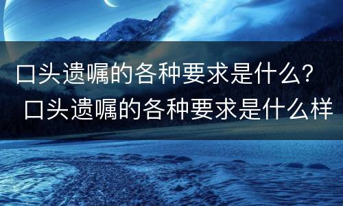 口头遗嘱的各种要求是什么？ 口头遗嘱的各种要求是什么样的