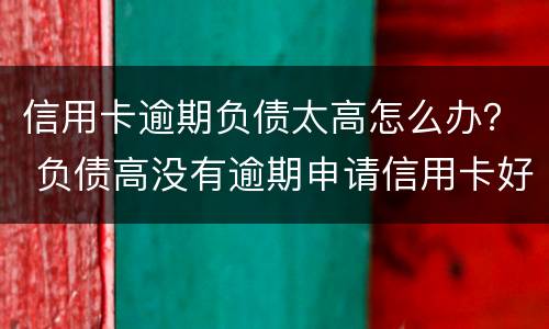 信用卡逾期负债太高怎么办？ 负债高没有逾期申请信用卡好申请么