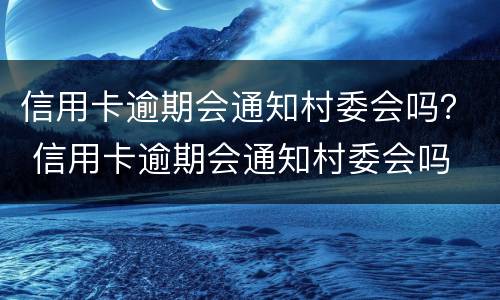 信用卡逾期会通知村委会吗？ 信用卡逾期会通知村委会吗