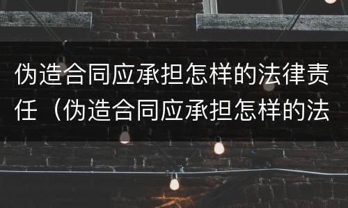 伪造合同应承担怎样的法律责任（伪造合同应承担怎样的法律责任呢）