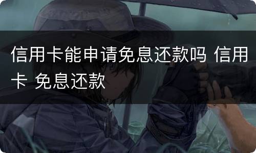 信用卡能申请免息还款吗 信用卡 免息还款