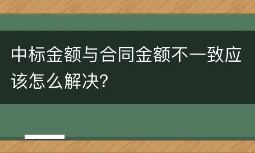 中标金额与合同金额不一致应该怎么解决？
