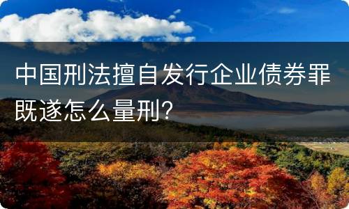 中国刑法擅自发行企业债券罪既遂怎么量刑?