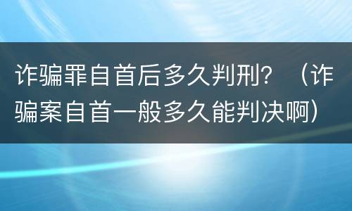 诈骗罪自首后多久判刑？（诈骗案自首一般多久能判决啊）