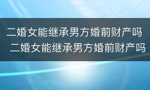 二婚女能继承男方婚前财产吗 二婚女能继承男方婚前财产吗知乎