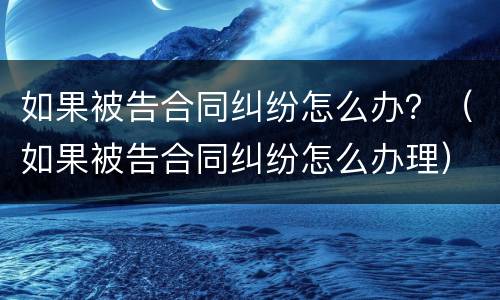 如果被告合同纠纷怎么办？（如果被告合同纠纷怎么办理）