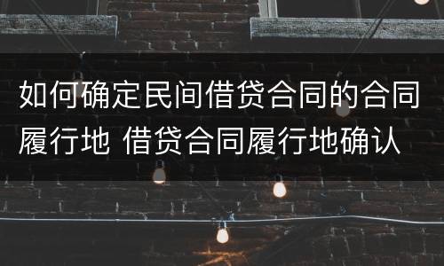 如何确定民间借贷合同的合同履行地 借贷合同履行地确认