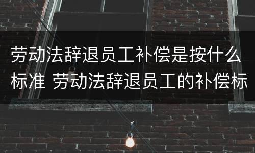 劳动法辞退员工补偿是按什么标准 劳动法辞退员工的补偿标准