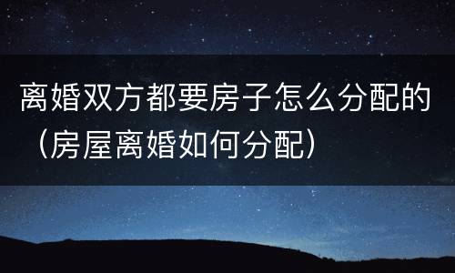 离婚双方都要房子怎么分配的（房屋离婚如何分配）