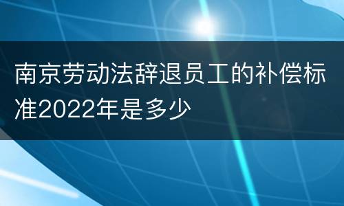 南京劳动法辞退员工的补偿标准2022年是多少