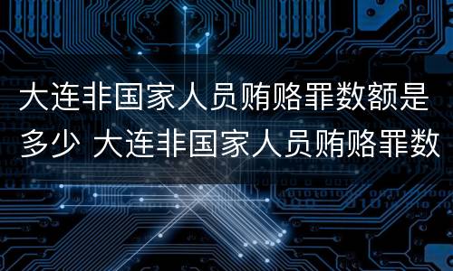 大连非国家人员贿赂罪数额是多少 大连非国家人员贿赂罪数额是多少