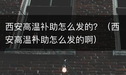 西安高温补助怎么发的？（西安高温补助怎么发的啊）