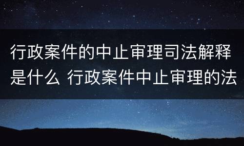 行政案件的中止审理司法解释是什么 行政案件中止审理的法律依据是什么