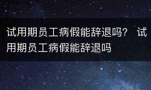 试用期员工病假能辞退吗？ 试用期员工病假能辞退吗