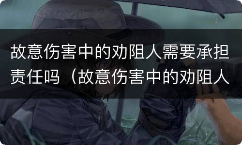 故意伤害中的劝阻人需要承担责任吗（故意伤害中的劝阻人需要承担责任吗为什么）