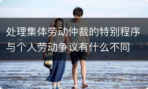 处理集体劳动仲裁的特别程序与个人劳动争议有什么不同