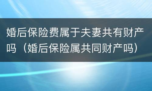 婚后保险费属于夫妻共有财产吗（婚后保险属共同财产吗）