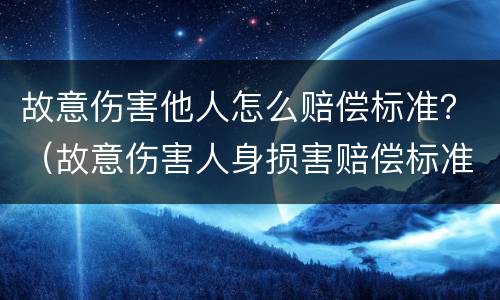 故意伤害他人怎么赔偿标准？（故意伤害人身损害赔偿标准）