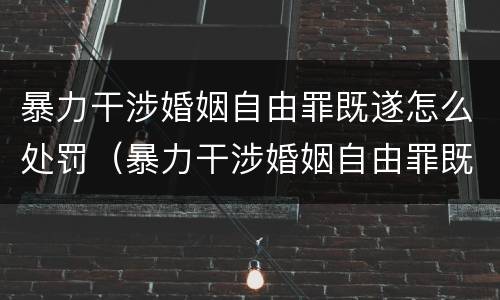暴力干涉婚姻自由罪既遂怎么处罚（暴力干涉婚姻自由罪既遂怎么处罚对方）