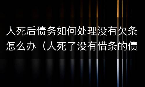 人死后债务如何处理没有欠条怎么办（人死了没有借条的债务要家人还吗）