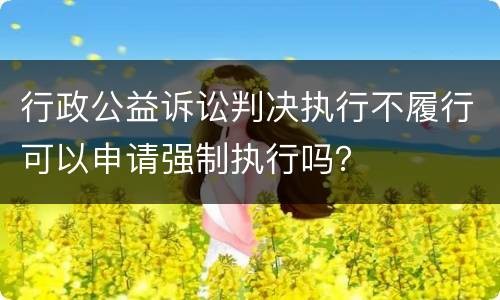 行政公益诉讼判决执行不履行可以申请强制执行吗？