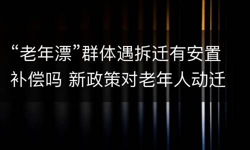 “老年漂”群体遇拆迁有安置补偿吗 新政策对老年人动迁
