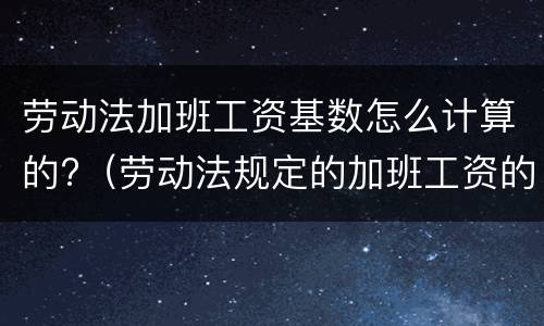 劳动法加班工资基数怎么计算的?（劳动法规定的加班工资的基数的算法）
