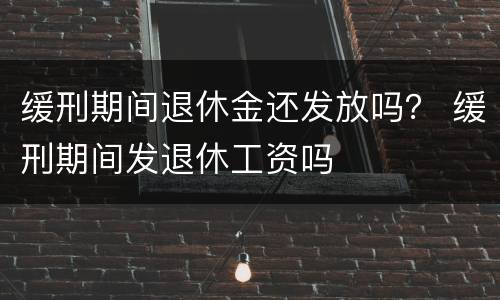 缓刑期间退休金还发放吗？ 缓刑期间发退休工资吗