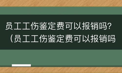 员工工伤鉴定费可以报销吗？（员工工伤鉴定费可以报销吗医保）