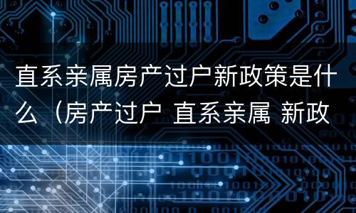 直系亲属房产过户新政策是什么（房产过户 直系亲属 新政）