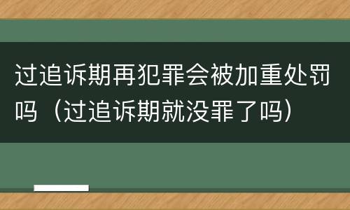 过追诉期再犯罪会被加重处罚吗（过追诉期就没罪了吗）