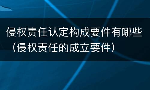 侵权责任认定构成要件有哪些（侵权责任的成立要件）