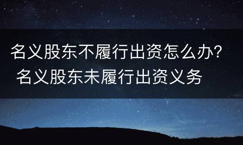 名义股东不履行出资怎么办？ 名义股东未履行出资义务