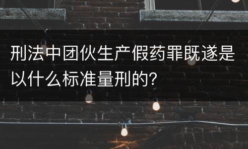 刑法中团伙生产假药罪既遂是以什么标准量刑的？