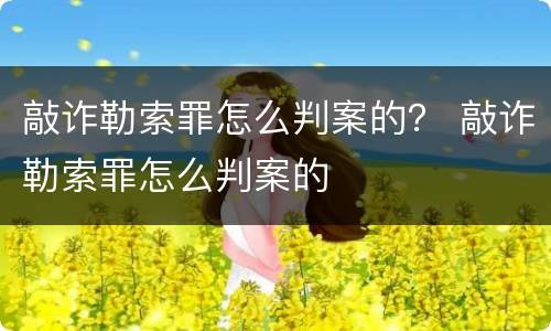 敲诈勒索罪怎么判案的？ 敲诈勒索罪怎么判案的