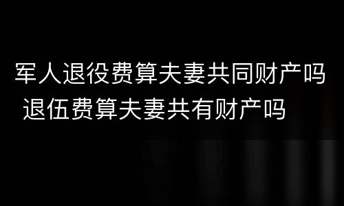 军人退役费算夫妻共同财产吗 退伍费算夫妻共有财产吗