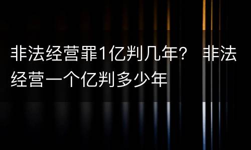 非法经营罪1亿判几年？ 非法经营一个亿判多少年
