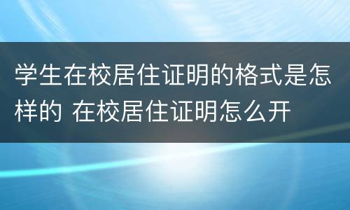 学生在校居住证明的格式是怎样的 在校居住证明怎么开