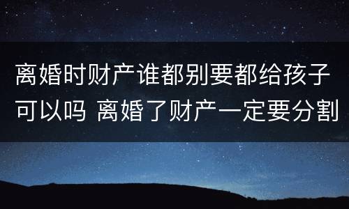 离婚时财产谁都别要都给孩子可以吗 离婚了财产一定要分割吗