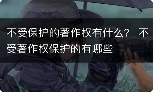 不受保护的著作权有什么？ 不受著作权保护的有哪些