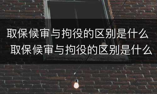 取保候审与拘役的区别是什么 取保候审与拘役的区别是什么意思