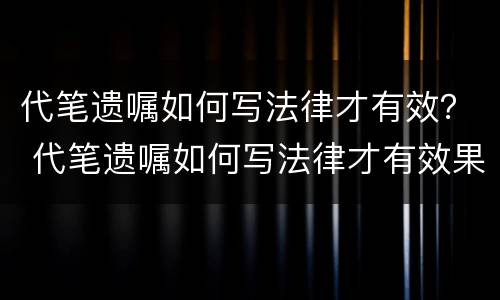 代笔遗嘱如何写法律才有效？ 代笔遗嘱如何写法律才有效果