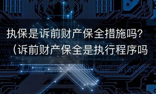 执保是诉前财产保全措施吗？（诉前财产保全是执行程序吗）