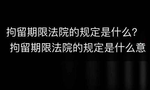 拘留期限法院的规定是什么？ 拘留期限法院的规定是什么意思