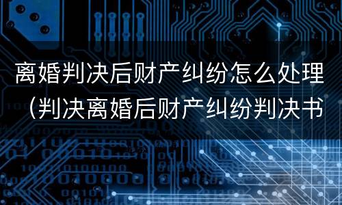离婚判决后财产纠纷怎么处理（判决离婚后财产纠纷判决书）