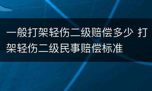 一般打架轻伤二级赔偿多少 打架轻伤二级民事赔偿标准