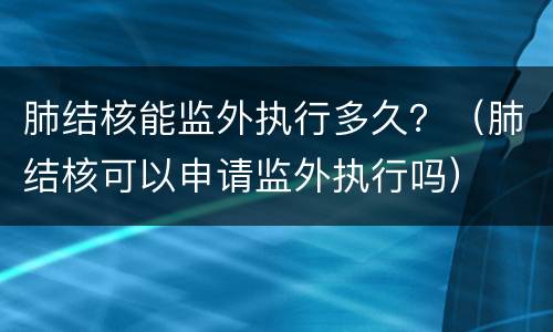 肺结核能监外执行多久？（肺结核可以申请监外执行吗）